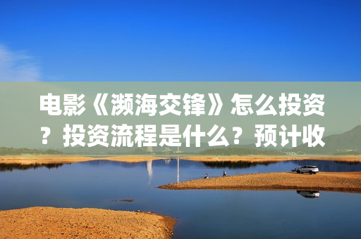 电影《濒海交锋》怎么投资？投资流程是什么？预计收益是多少？(濒海交锋电影怎么样)