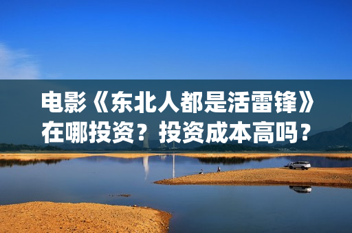 电影《东北人都是活雷锋》在哪投资？投资成本高吗？回报周期是多少？(电影《东北人都是活雷锋》)