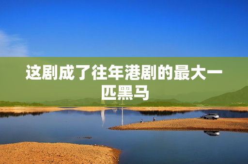 这剧成了往年港剧的最大一匹黑马