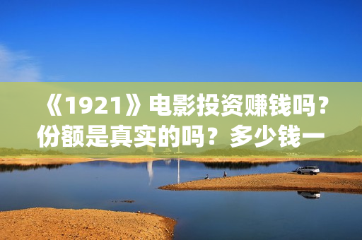 《1921》电影投资赚钱吗？份额是真实的吗？多少钱一份？(电影 《1921》)