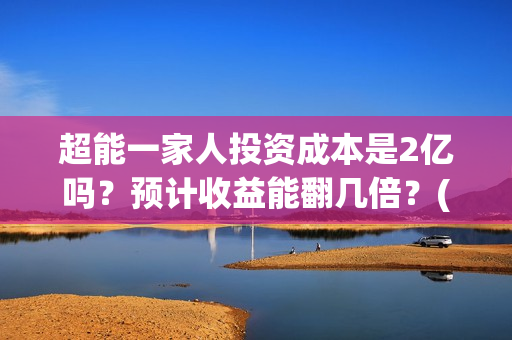 超能一家人投资成本是2亿吗？预计收益能翻几倍？(超能一家人投资成本)