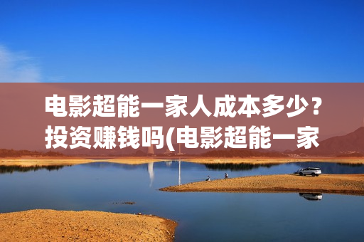 电影超能一家人成本多少？投资赚钱吗(电影超能一家人免费观看)