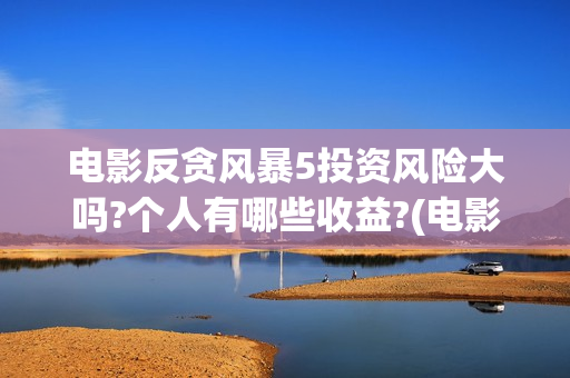 电影反贪风暴5投资风险大吗?个人有哪些收益?(电影反贪风暴5剧情介绍)