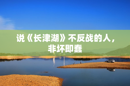 说《长津湖》不反战的人，非坏即蠢