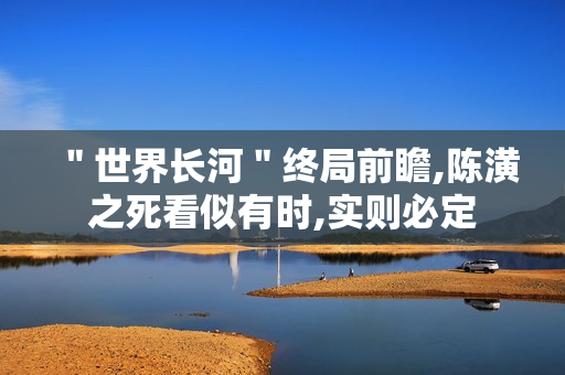 ＂世界长河＂终局前瞻,陈潢之死看似有时,实则必定