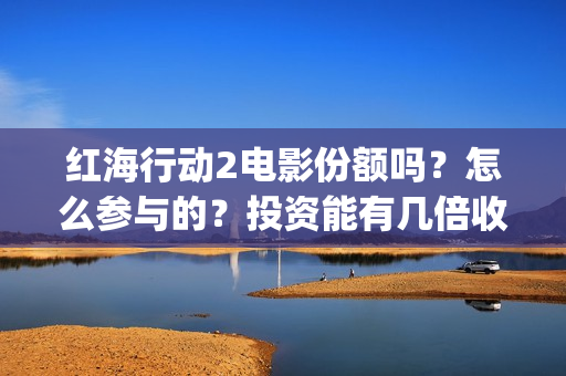 红海行动2电影份额吗？怎么参与的？投资能有几倍收益(红海行动电影片段)