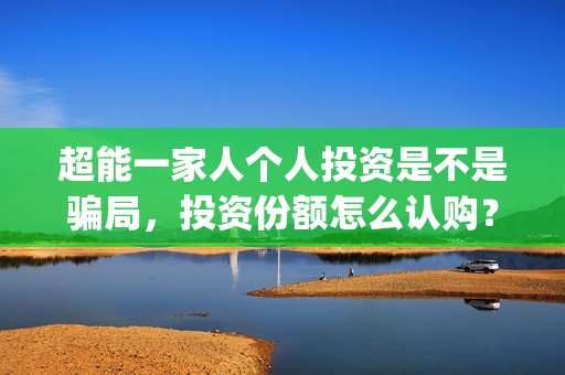 超能一家人个人投资是不是骗局，投资份额怎么认购？(超能一家人演员)