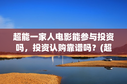 超能一家人电影能参与投资吗，投资认购靠谱吗？(超能一家人电影免费播放国语版)