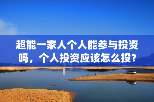 超能一家人个人能参与投资吗，个人投资应该怎么投？(超能一家人公司)