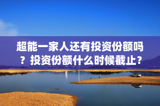 超能一家人还有投资份额吗？投资份额什么时候截止？(超能一家人主演)