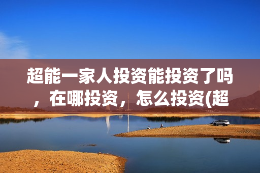 超能一家人投资能投资了吗，在哪投资，怎么投资(超能一家人出品公司)