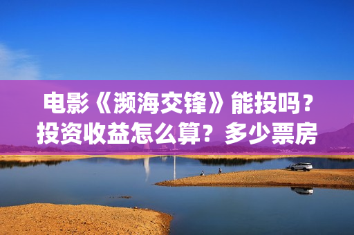 电影《濒海交锋》能投吗？投资收益怎么算？多少票房回本？(电影《濒海交锋》票房预测)