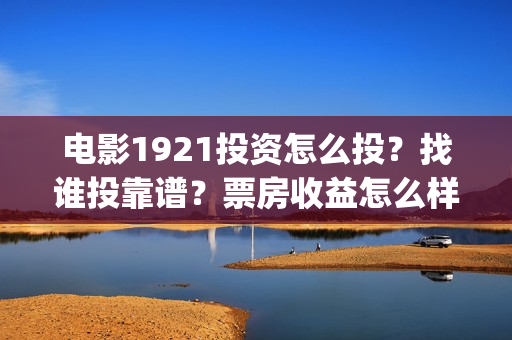 电影1921投资怎么投？找谁投靠谱？票房收益怎么样？(电影1921投资方有哪些上市公司)