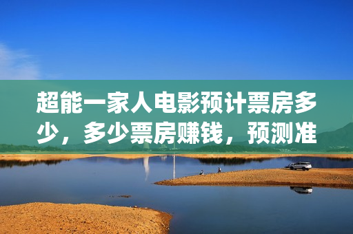 超能一家人电影预计票房多少，多少票房赚钱，预测准确吗？(超能一家人电影免费高清)