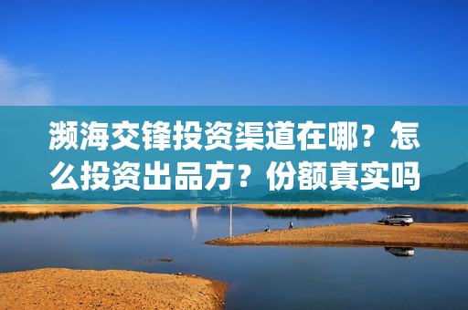 濒海交锋投资渠道在哪？怎么投资出品方？份额真实吗？(濒海交锋都谁投资了)