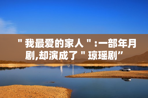 ＂我最爱的家人＂:一部年月剧,却演成了＂琼瑶剧”