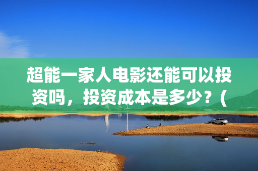 超能一家人电影还能可以投资吗，投资成本是多少？(超能一家人电影免费版完整版)