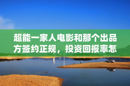 超能一家人电影和那个出品方签约正规，投资回报率怎样？(超能一家人电影免费播放国语版)