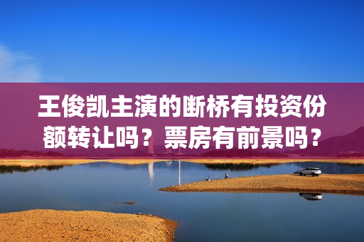 王俊凯主演的断桥有投资份额转让吗？票房有前景吗？哪家公司出品？(王俊凯断桥初吻)