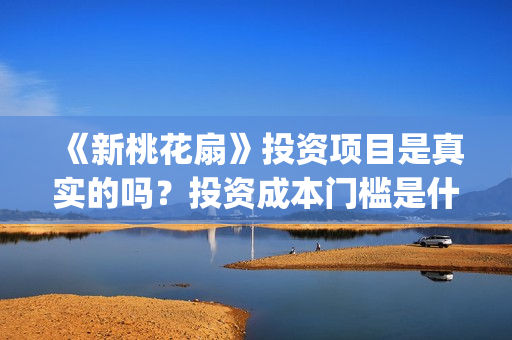 《新桃花扇》投资项目是真实的吗？投资成本门槛是什么？个人能参与电影投资吗？(新桃花扇评价)