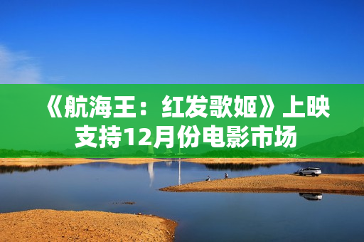《航海王：红发歌姬》上映 支持12月份电影市场