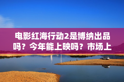 电影红海行动2是博纳出品吗？今年能上映吗？市场上有投资份额转让吗(电影红海行动2在线观看全集视频)