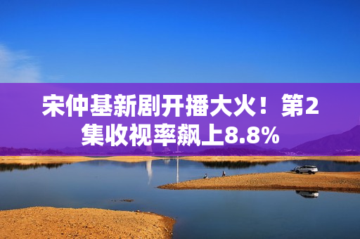 宋仲基新剧开播大火！第2集收视率飙上8.8%