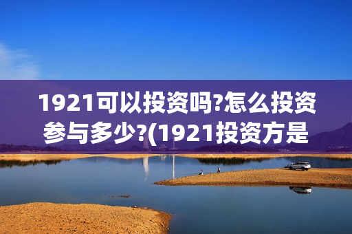 1921可以投资吗?怎么投资参与多少?(1921投资方是谁)
