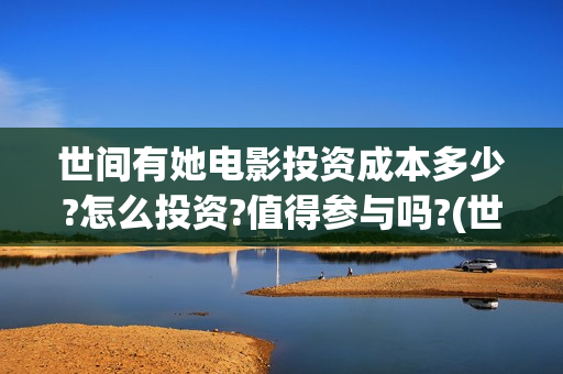 世间有她电影投资成本多少?怎么投资?值得参与吗?(世间有她电影抢先版)