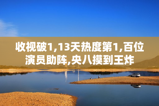 收视破1,13天热度第1,百位演员助阵,央八摸到王炸