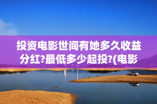 投资电影世间有她多久收益分红?最低多少起投?(电影投资真实吗)