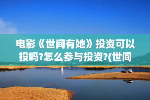 电影《世间有她》投资可以投吗?怎么参与投资?(世间有她电影感人片段)