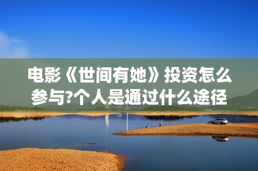 电影《世间有她》投资怎么参与?个人是通过什么途径参与 的？(电影世间有她剧情介绍)