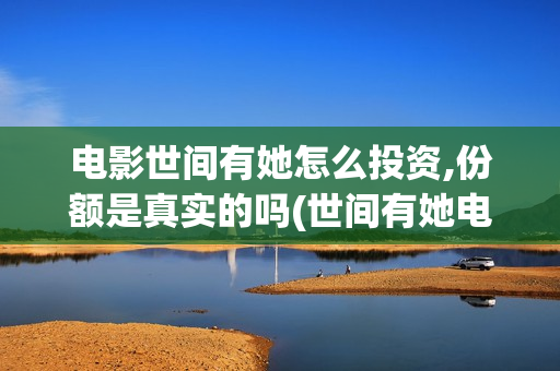 电影世间有她怎么投资,份额是真实的吗(世间有她电影宣发)