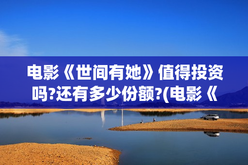 电影《世间有她》值得投资吗?还有多少份额?(电影《世间有她》演员表)
