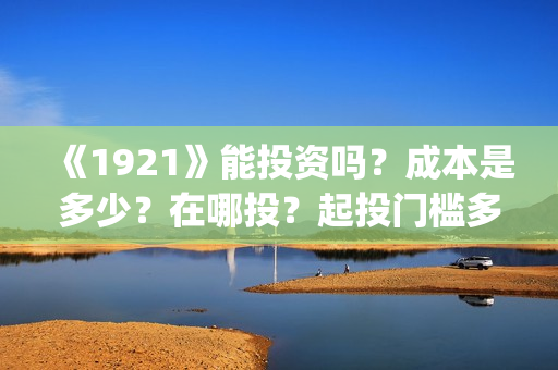 《1921》能投资吗？成本是多少？在哪投？起投门槛多少？(1921投资公司)