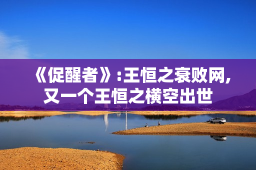 《促醒者》:王恒之衰败网,又一个王恒之横空出世