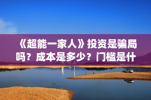 《超能一家人》投资是骗局吗？成本是多少？门槛是什么？(超能一家人豆瓣)
