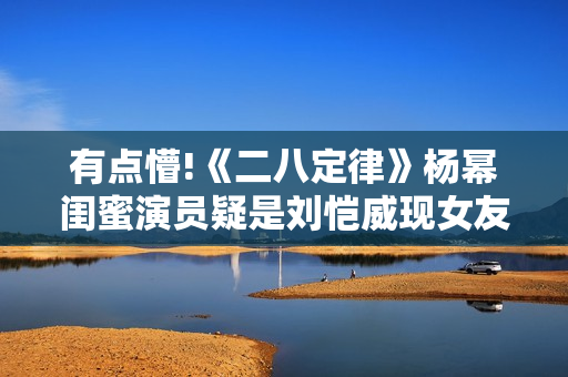 有点懵!《二八定律》杨幂闺蜜演员疑是刘恺威现女友