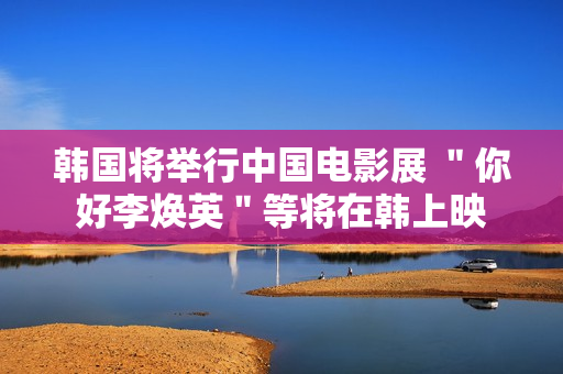 韩国将举行中国电影展 ＂你好李焕英＂等将在韩上映