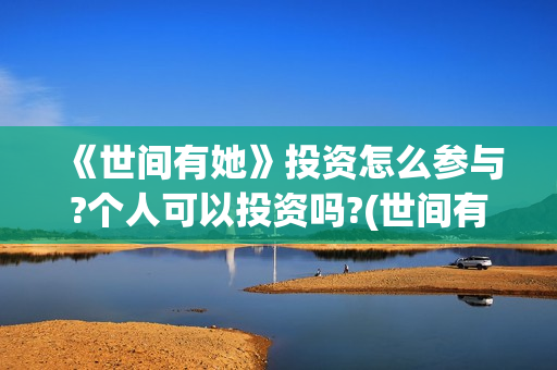 《世间有她》投资怎么参与?个人可以投资吗?(世间有她电影怎么撤档了)