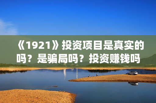 《1921》投资项目是真实的吗？是骗局吗？投资赚钱吗？(1921投资商)
