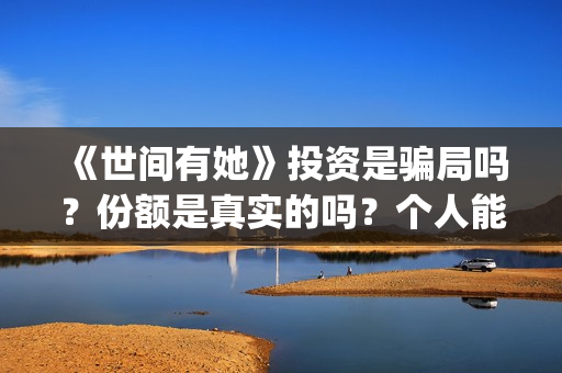 《世间有她》投资是骗局吗？份额是真实的吗？个人能投资吗？(世间有她电影剧情)