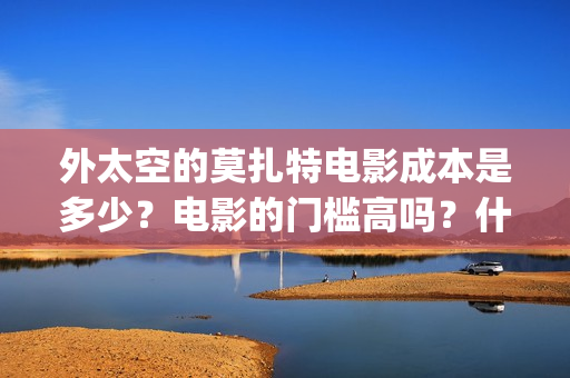 外太空的莫扎特电影成本是多少？电影的门槛高吗？什么时候上映(外太空的莫扎特 电影)