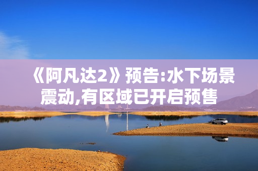 《阿凡达2》预告:水下场景震动,有区域已开启预售