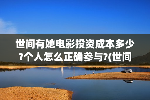 世间有她电影投资成本多少?个人怎么正确参与?(世间有她电影票)