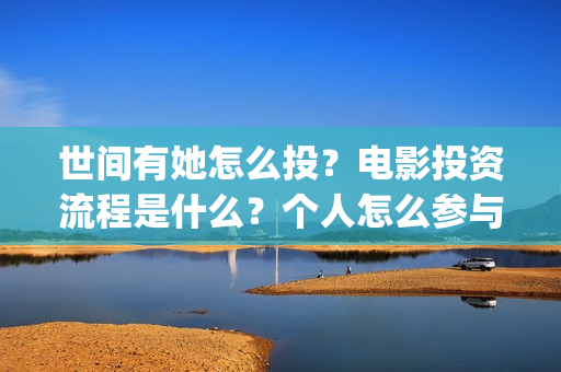 世间有她怎么投？电影投资流程是什么？个人怎么参与？(世间有她发行方)