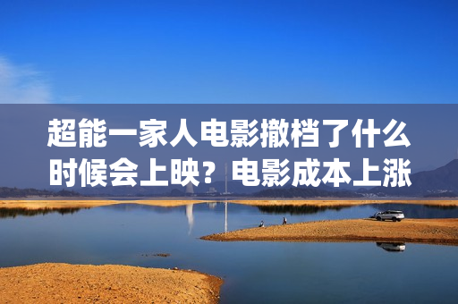 超能一家人电影撤档了什么时候会上映？电影成本上涨了吗？(超能一家人电影免费播放国语版)