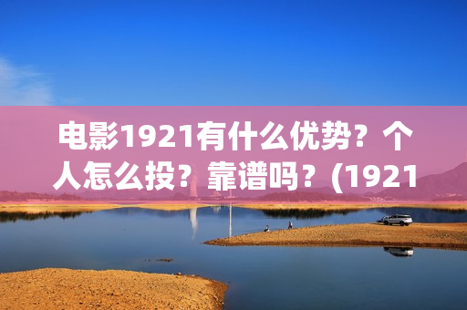 电影1921有什么优势？个人怎么投？靠谱吗？(1921电影令人最有感受的镜头)