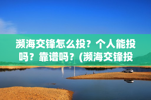濒海交锋怎么投？个人能投吗？靠谱吗？(濒海交锋投资)